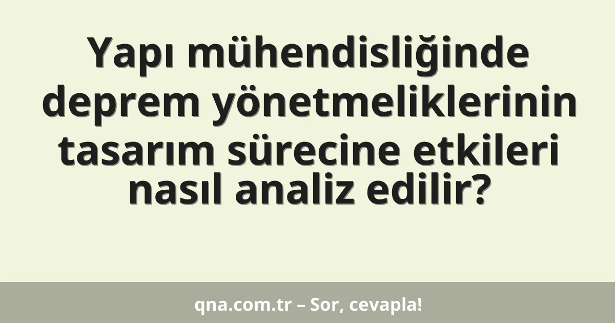 Yapı mühendisliğinde deprem yönetmeliklerinin tasarım sürecine etkileri nasıl analiz edilir?