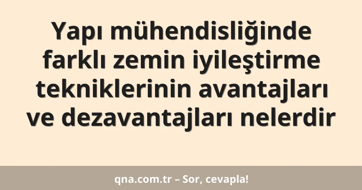 Yapı mühendisliğinde farklı zemin iyileştirme tekniklerinin avantajları ve dezavantajları nelerdir