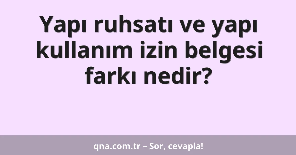 Yapı ruhsatı ve yapı kullanım izin belgesi farkı nedir?