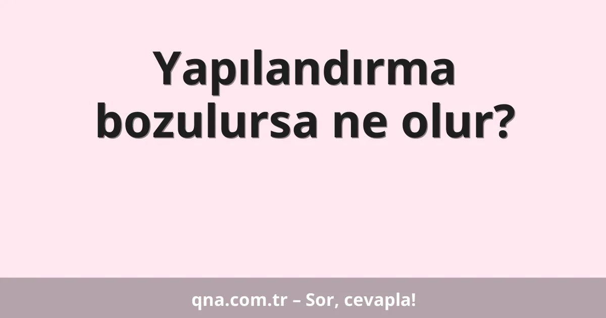 Yapılandırma bozulursa ne olur?