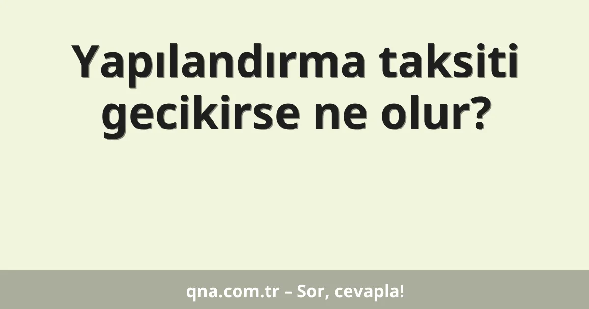 Yapılandırma taksiti gecikirse ne olur?