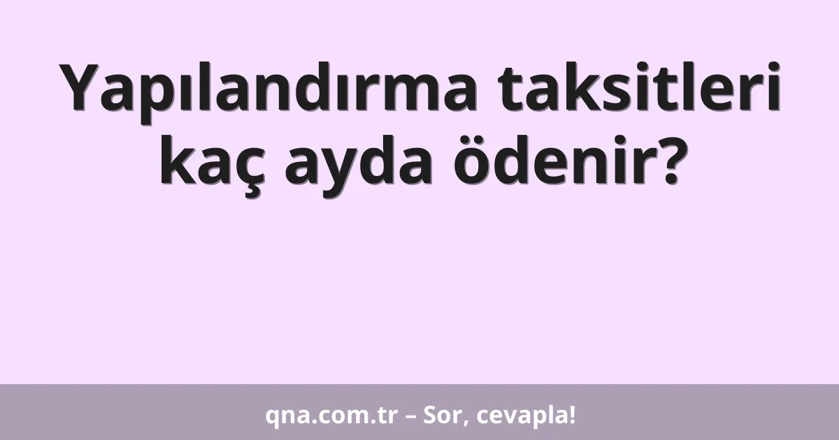 Yapılandırma taksitleri kaç ayda ödenir?