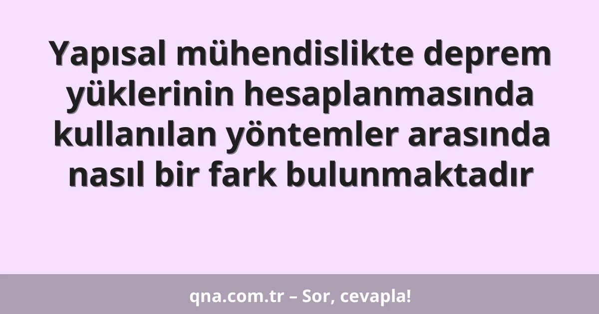 Yapısal mühendislikte deprem yüklerinin hesaplanmasında kullanılan yöntemler arasında nasıl bir fark bulunmaktadır