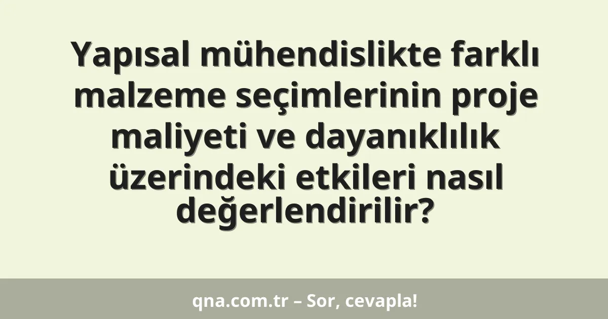Yapısal mühendislikte farklı malzeme seçimlerinin proje maliyeti ve dayanıklılık üzerindeki etkileri nasıl değerlendirilir?