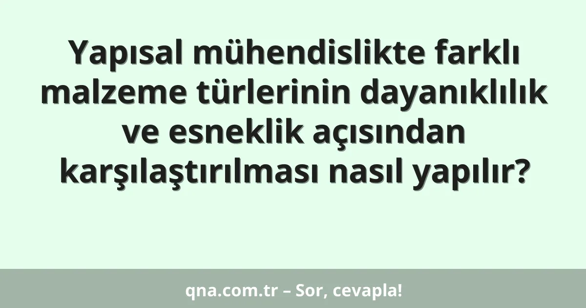 Yapısal mühendislikte farklı malzeme türlerinin dayanıklılık ve esneklik açısından karşılaştırılması nasıl yapılır?