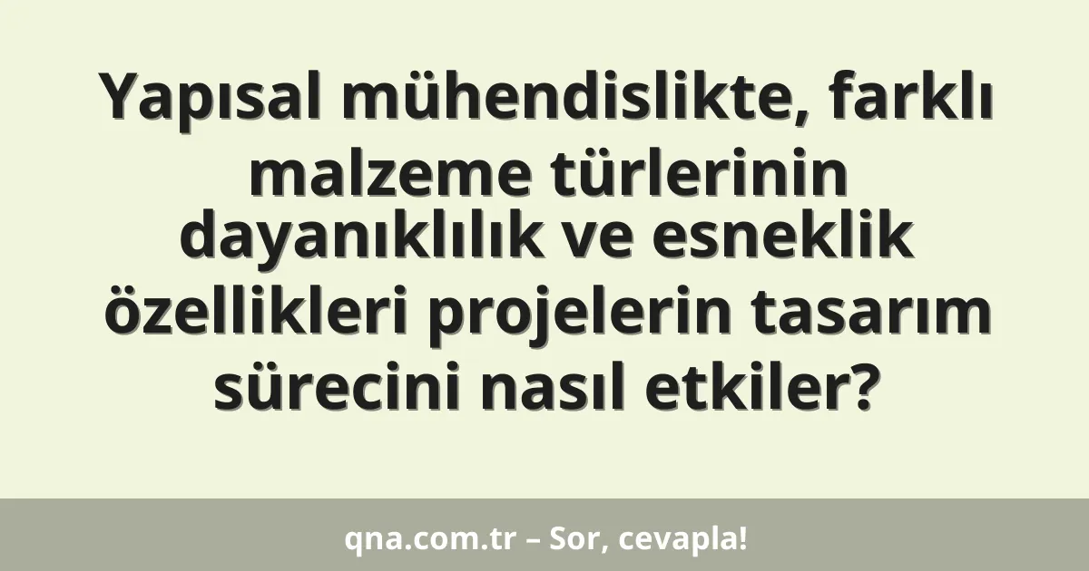 Yapısal mühendislikte, farklı malzeme türlerinin dayanıklılık ve esneklik özellikleri projelerin tasarım sürecini nasıl etkiler?