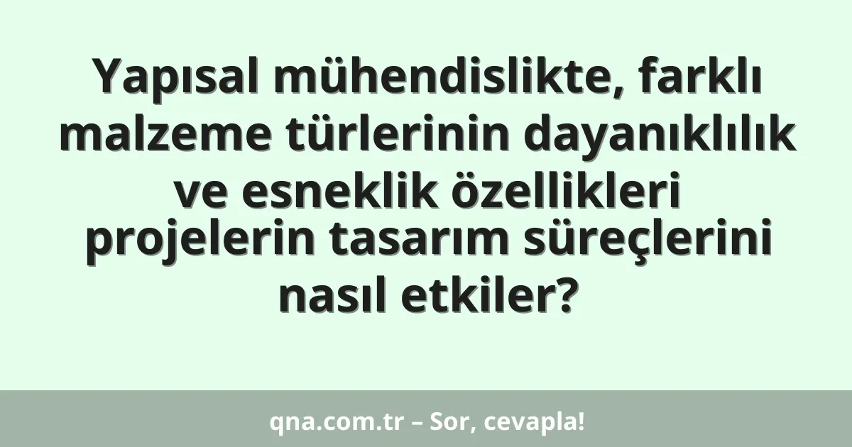 Yapısal mühendislikte, farklı malzeme türlerinin dayanıklılık ve esneklik özellikleri projelerin tasarım süreçlerini nasıl etkiler?