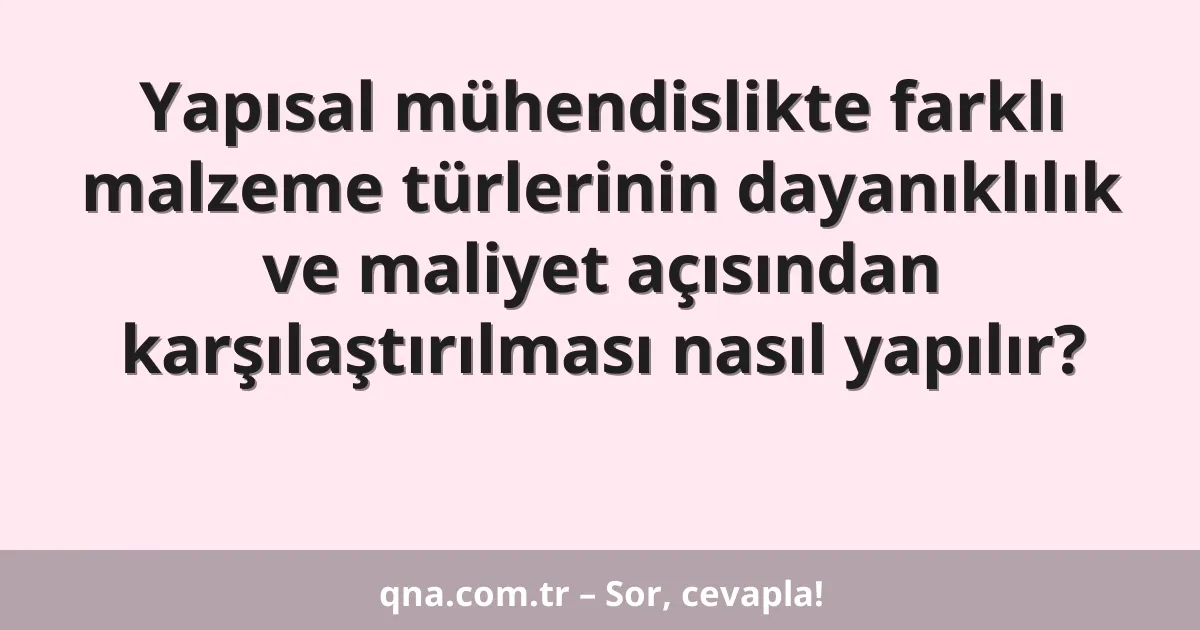 Yapısal mühendislikte farklı malzeme türlerinin dayanıklılık ve maliyet açısından karşılaştırılması nasıl yapılır?