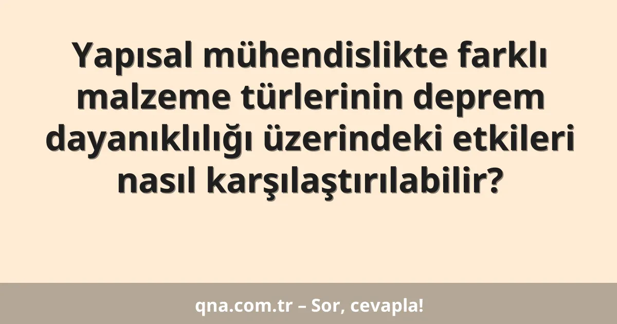 Yapısal mühendislikte farklı malzeme türlerinin deprem dayanıklılığı üzerindeki etkileri nasıl karşılaştırılabilir?