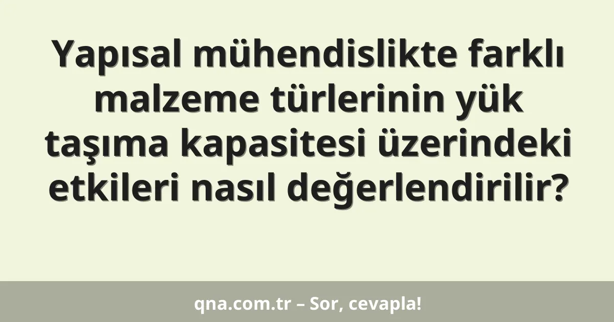 Yapısal mühendislikte farklı malzeme türlerinin yük taşıma kapasitesi üzerindeki etkileri nasıl değerlendirilir?