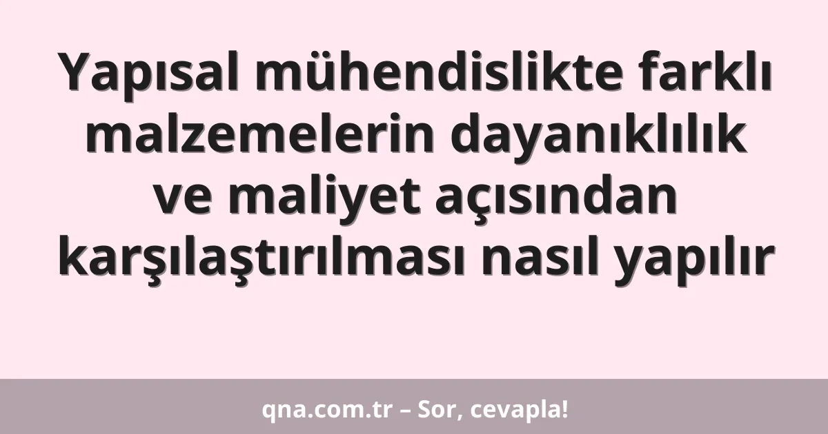 Yapısal mühendislikte farklı malzemelerin dayanıklılık ve maliyet açısından karşılaştırılması nasıl yapılır