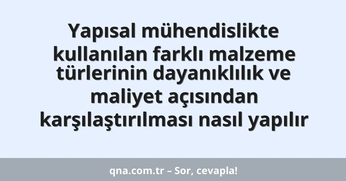 Yapısal mühendislikte kullanılan farklı malzeme türlerinin dayanıklılık ve maliyet açısından karşılaştırılması nasıl yapılır