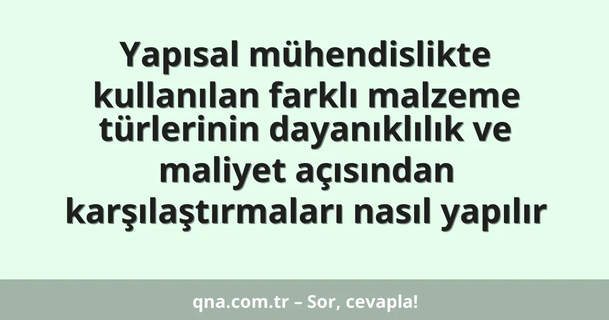 Yapısal mühendislikte kullanılan farklı malzeme türlerinin dayanıklılık ve maliyet açısından karşılaştırmaları nasıl yapılır
