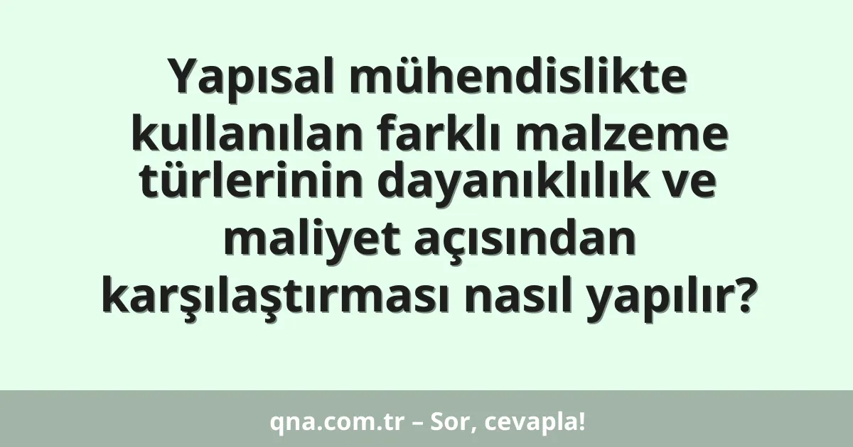 Yapısal mühendislikte kullanılan farklı malzeme türlerinin dayanıklılık ve maliyet açısından karşılaştırması nasıl yapılır?