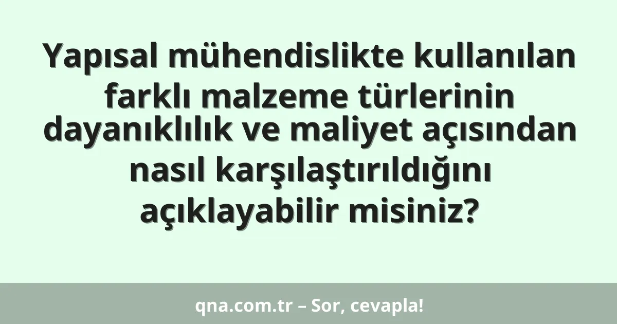 Yapısal mühendislikte kullanılan farklı malzeme türlerinin dayanıklılık ve maliyet açısından nasıl karşılaştırıldığını açıklayabilir misiniz?