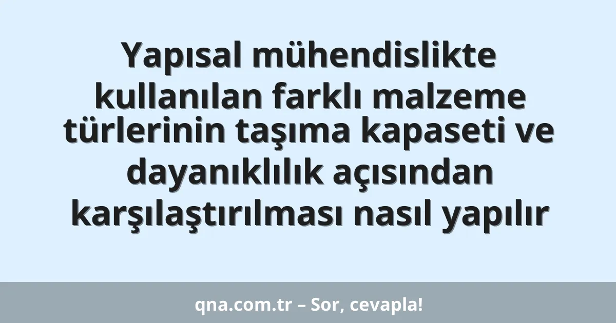 Yapısal mühendislikte kullanılan farklı malzeme türlerinin taşıma kapaseti ve dayanıklılık açısından karşılaştırılması nasıl yapılır
