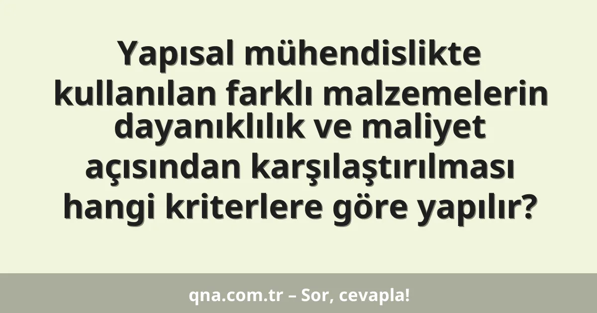 Yapısal mühendislikte kullanılan farklı malzemelerin dayanıklılık ve maliyet açısından karşılaştırılması hangi kriterlere göre yapılır?