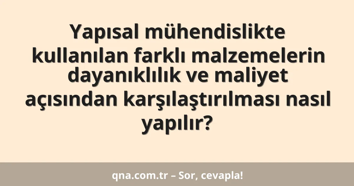 Yapısal mühendislikte kullanılan farklı malzemelerin dayanıklılık ve maliyet açısından karşılaştırılması nasıl yapılır?
