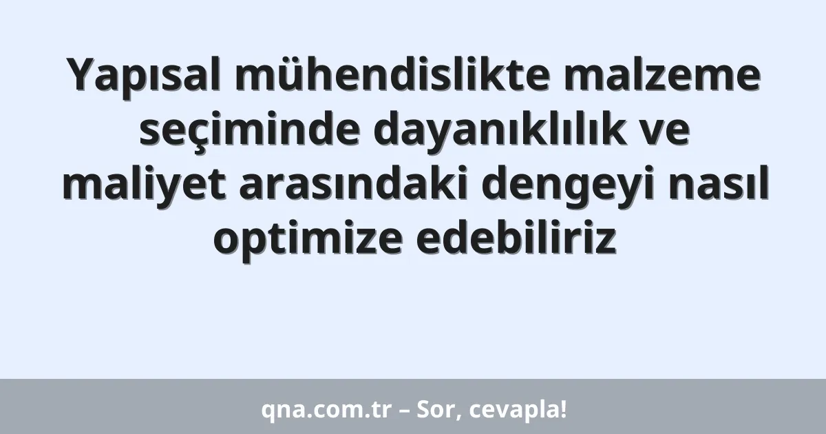 Yapısal mühendislikte malzeme seçiminde dayanıklılık ve maliyet arasındaki dengeyi nasıl optimize edebiliriz