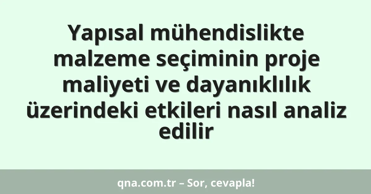 Yapısal mühendislikte malzeme seçiminin proje maliyeti ve dayanıklılık üzerindeki etkileri nasıl analiz edilir