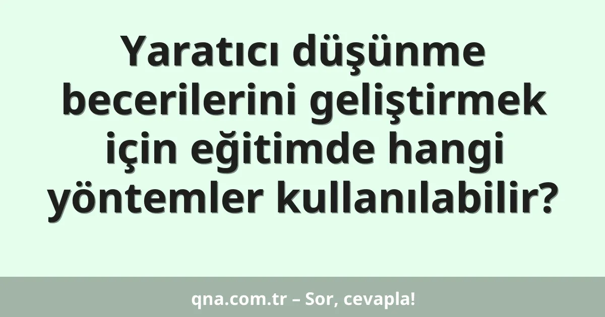 Yaratıcı düşünme becerilerini geliştirmek için eğitimde hangi yöntemler kullanılabilir?