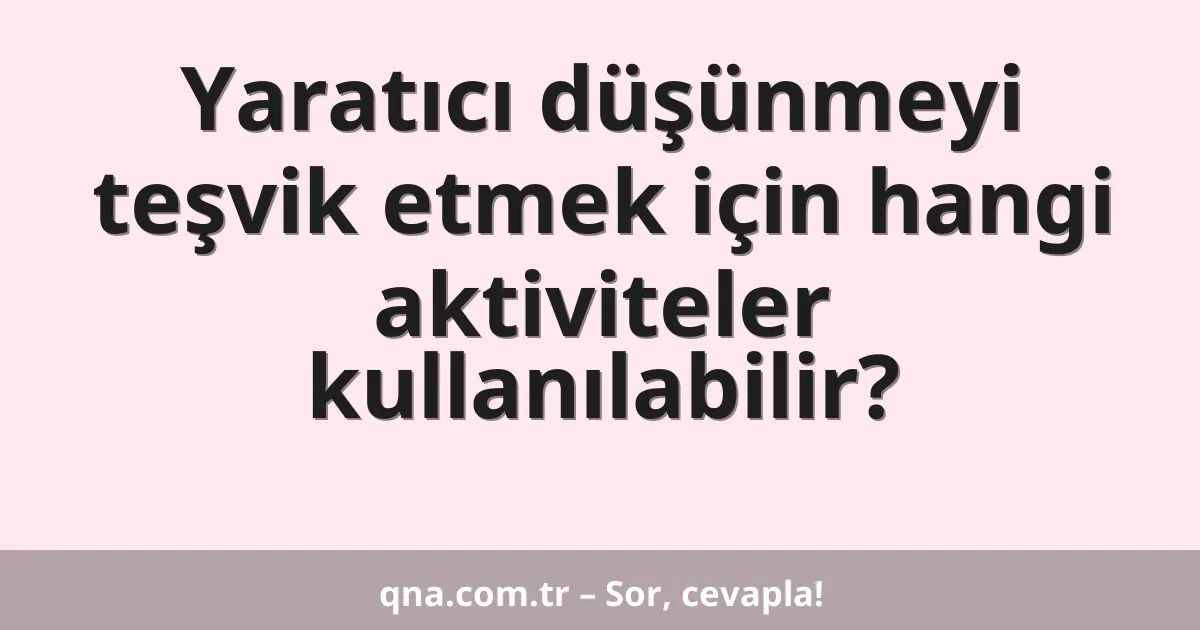 Yaratıcı düşünmeyi teşvik etmek için hangi aktiviteler kullanılabilir?