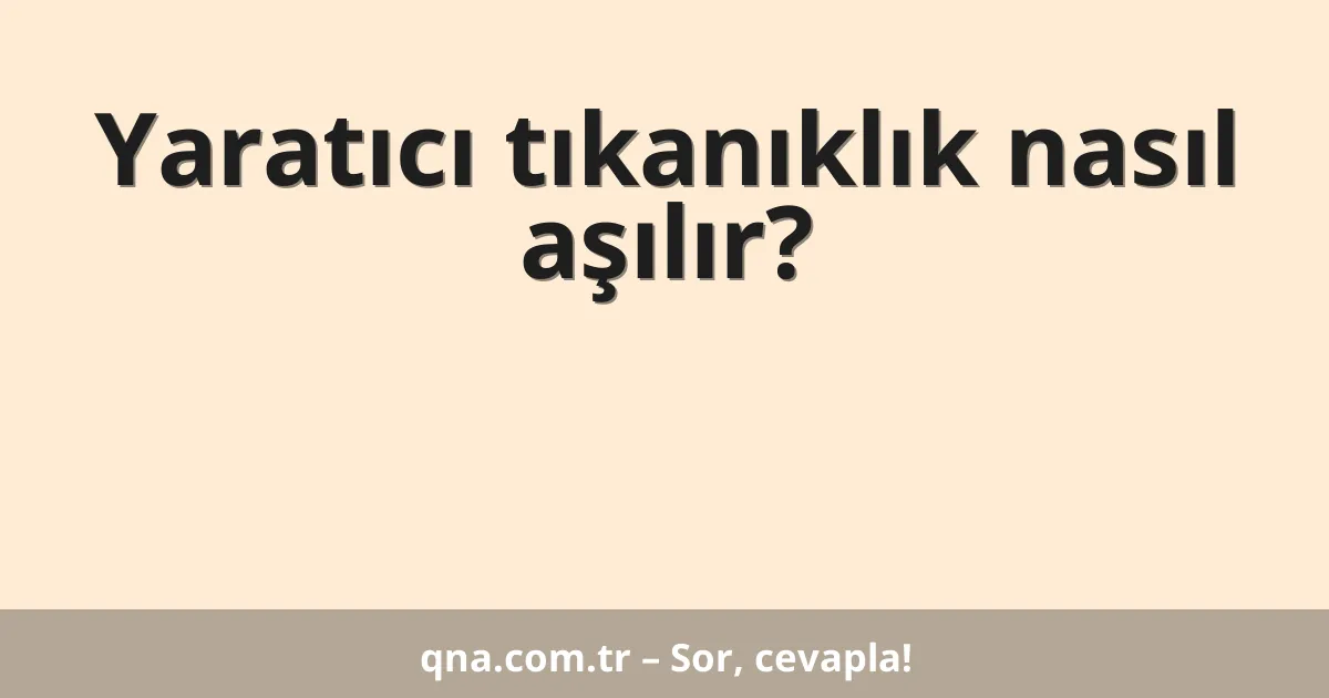 Yaratıcı tıkanıklık nasıl aşılır?