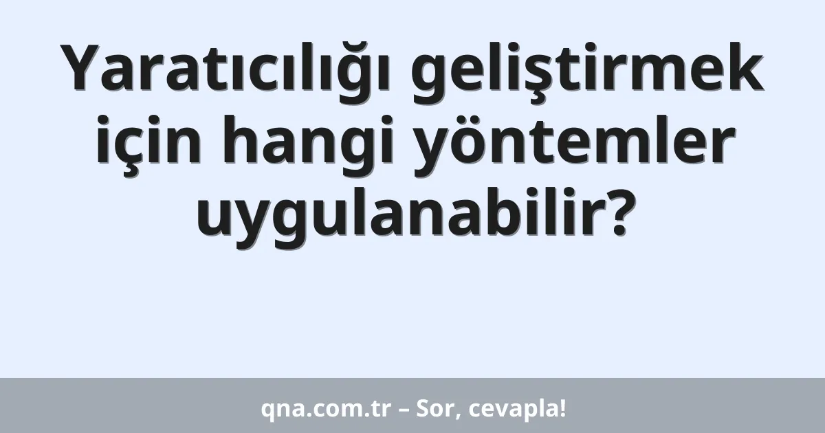 Yaratıcılığı geliştirmek için hangi yöntemler uygulanabilir?