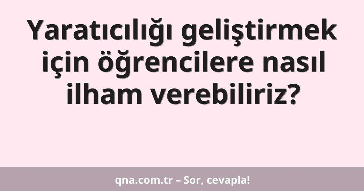 Yaratıcılığı geliştirmek için öğrencilere nasıl ilham verebiliriz?