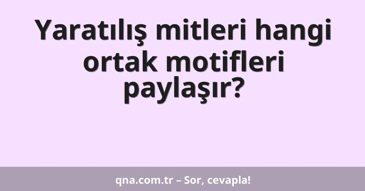 Yaratılış mitleri hangi ortak motifleri paylaşır?