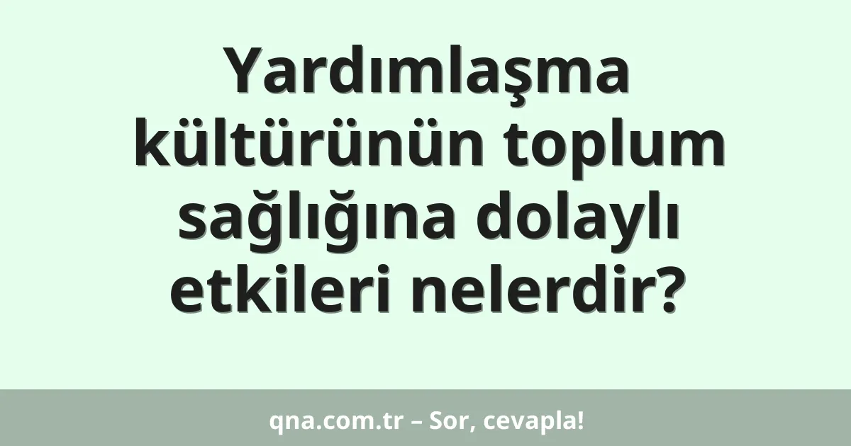 Yardımlaşma kültürünün toplum sağlığına dolaylı etkileri nelerdir?