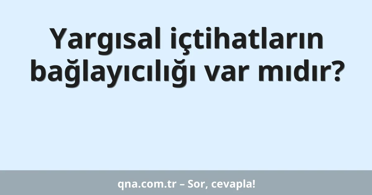Yargısal içtihatların bağlayıcılığı var mıdır?