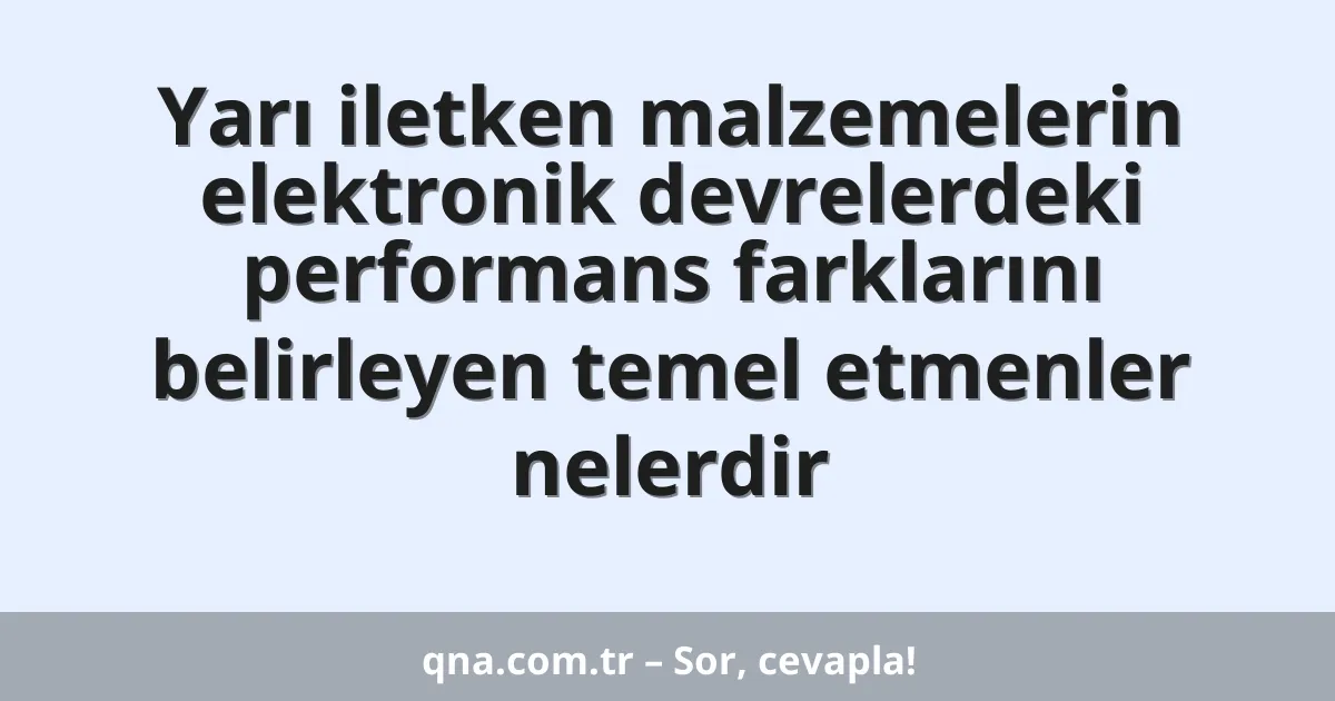 Yarı iletken malzemelerin elektronik devrelerdeki performans farklarını belirleyen temel etmenler nelerdir