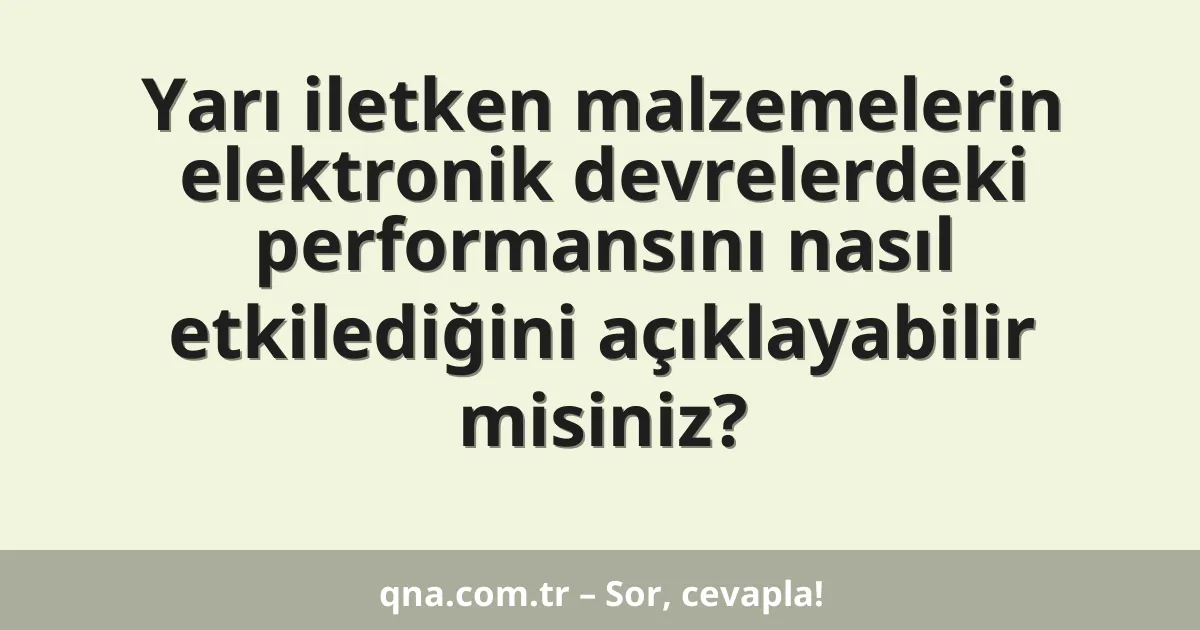 Yarı iletken malzemelerin elektronik devrelerdeki performansını nasıl etkilediğini açıklayabilir misiniz?