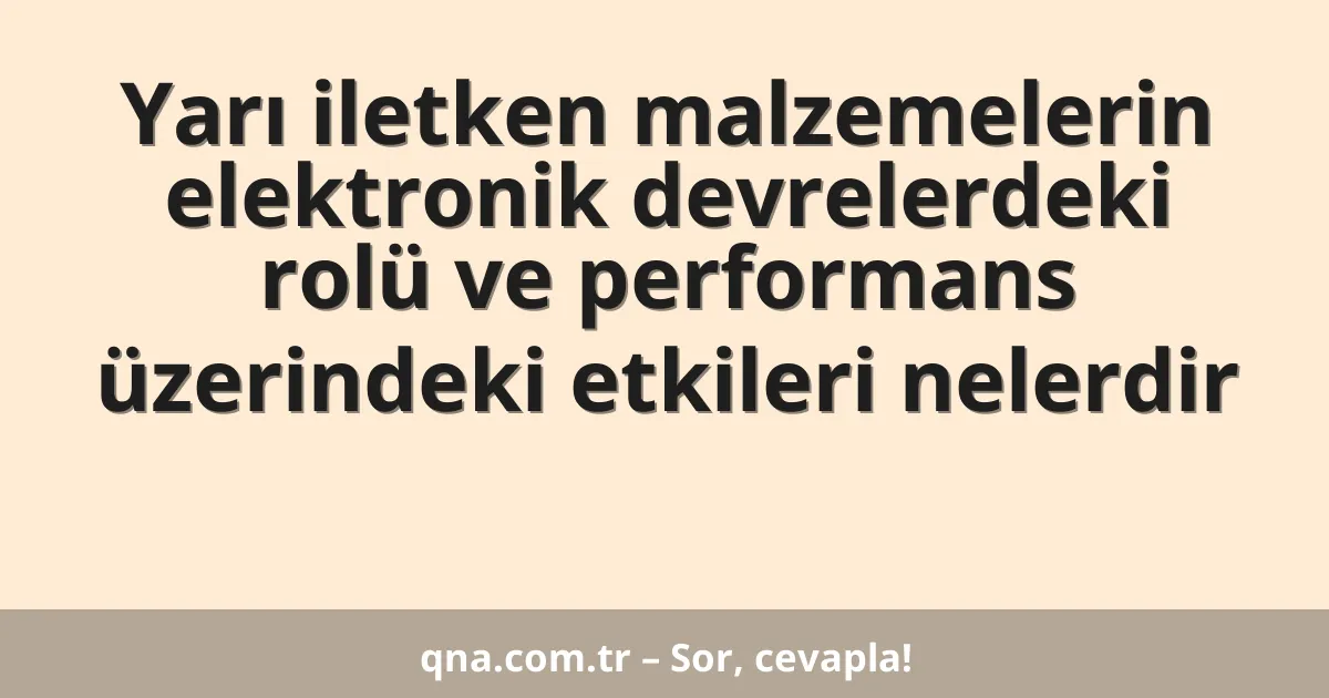 Yarı iletken malzemelerin elektronik devrelerdeki rolü ve performans üzerindeki etkileri nelerdir