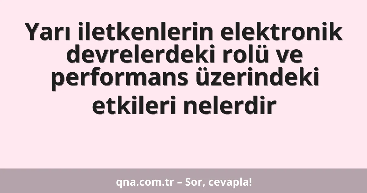 Yarı iletkenlerin elektronik devrelerdeki rolü ve performans üzerindeki etkileri nelerdir