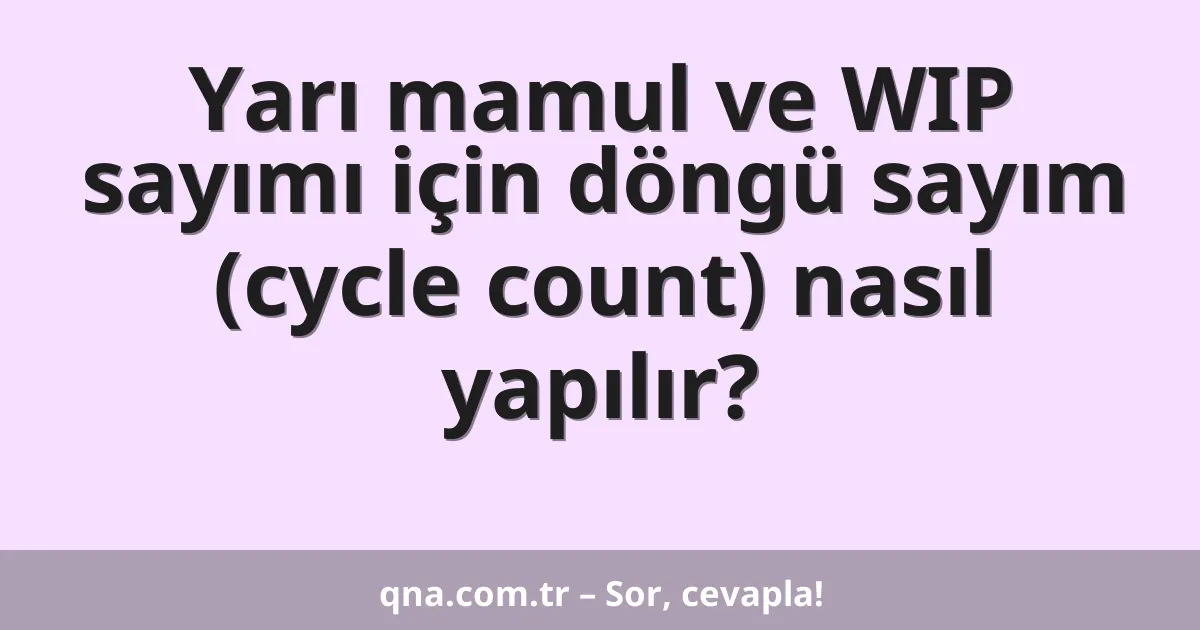 Yarı mamul ve WIP sayımı için döngü sayım (cycle count) nasıl yapılır?