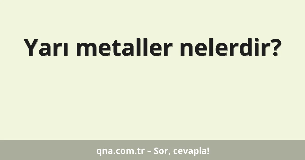 Yarı metaller nelerdir?
