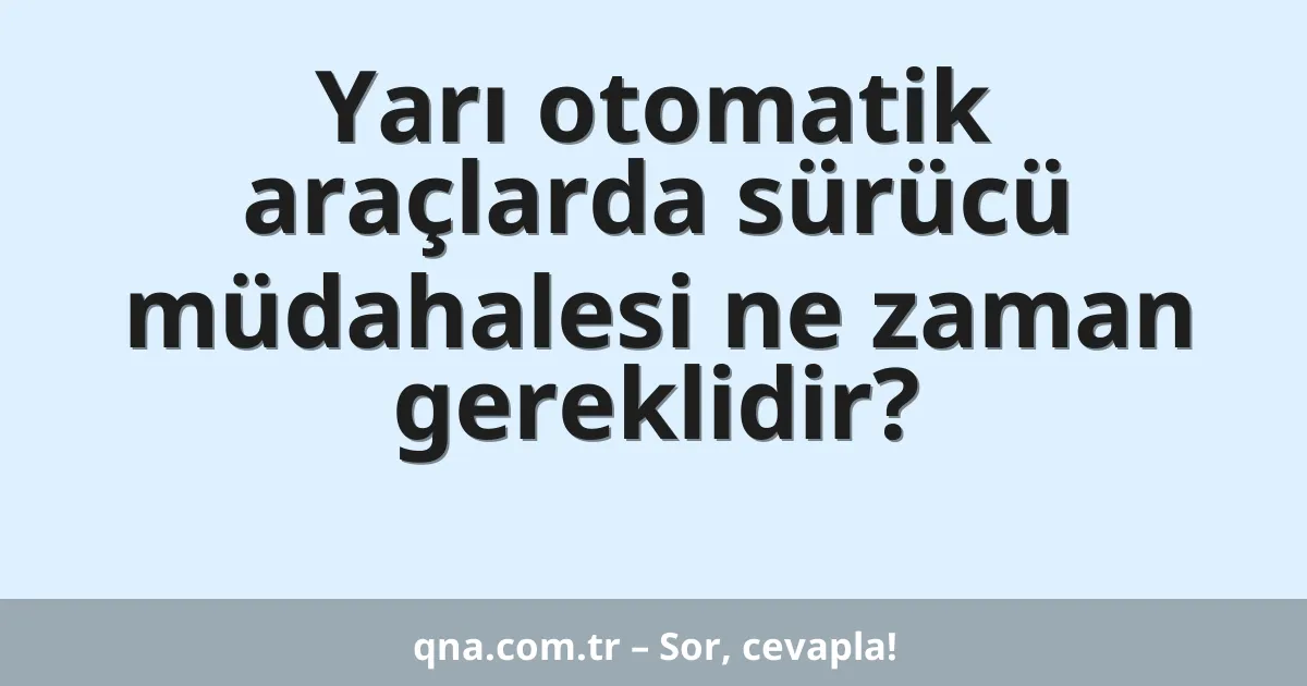 Yarı otomatik araçlarda sürücü müdahalesi ne zaman gereklidir?
