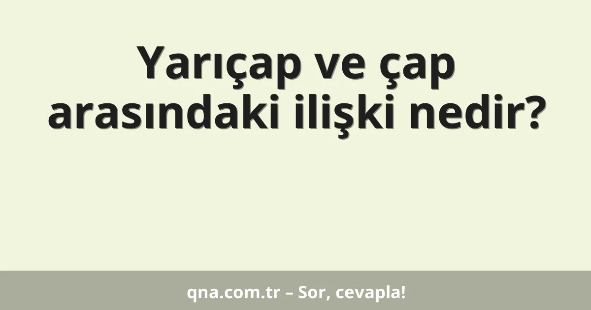 Yarıçap ve çap arasındaki ilişki nedir?