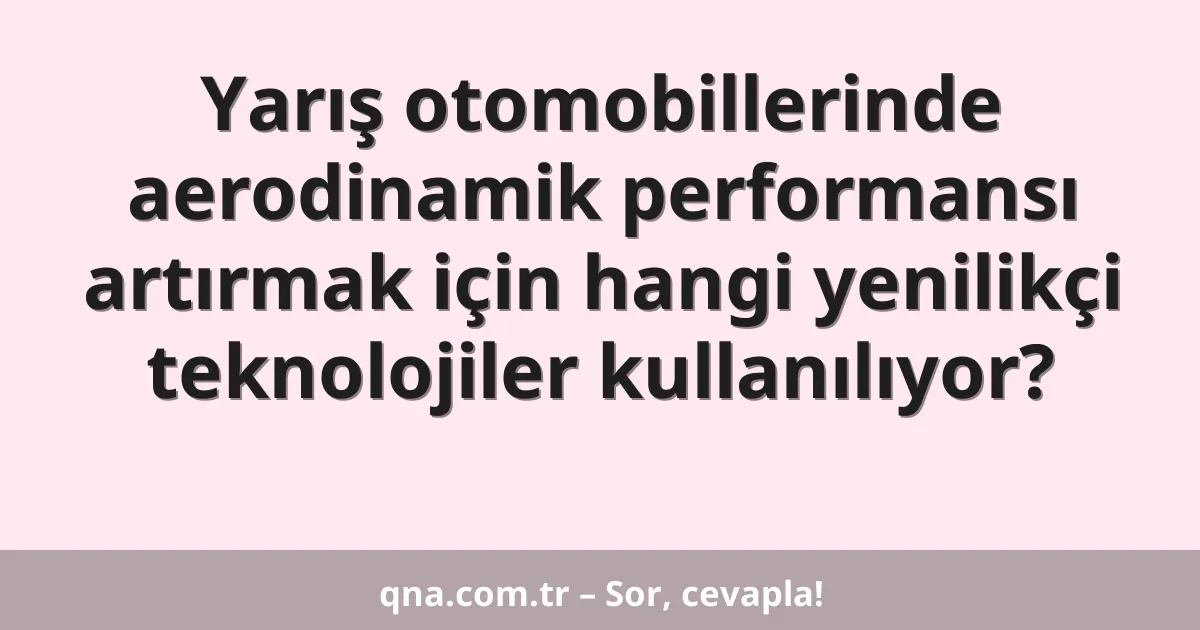 Yarış otomobillerinde aerodinamik performansı artırmak için hangi yenilikçi teknolojiler kullanılıyor?