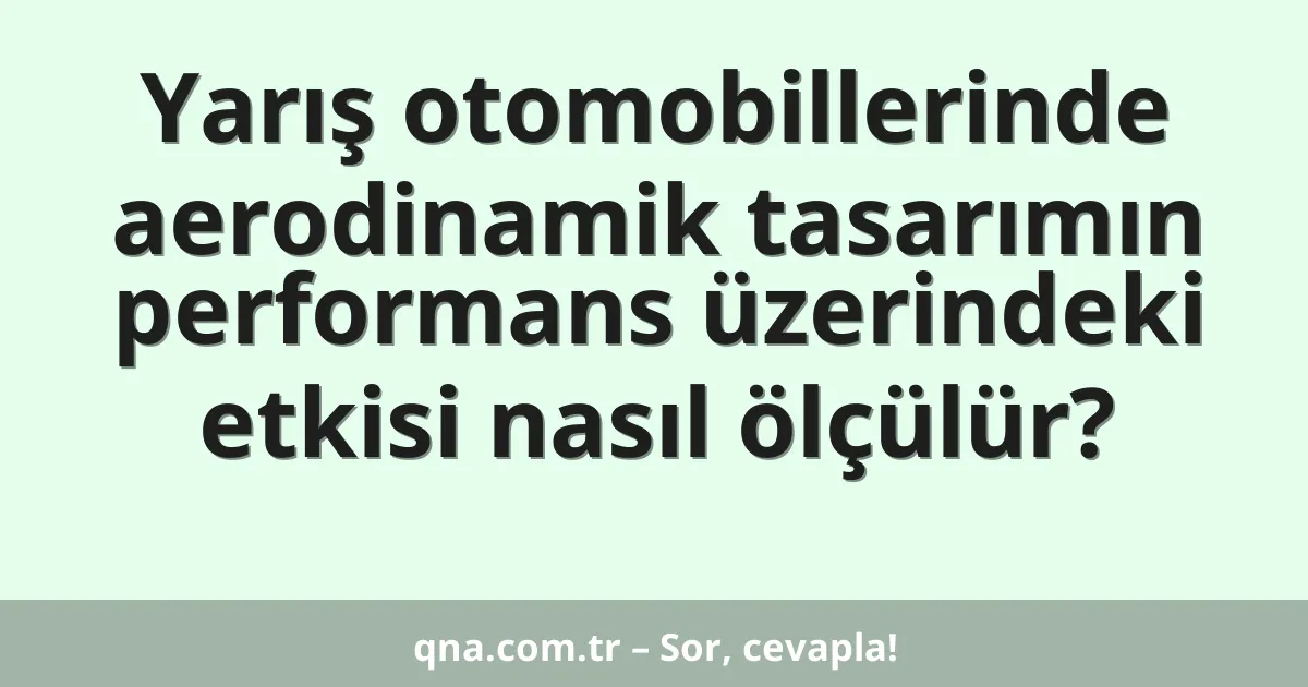 Yarış otomobillerinde aerodinamik tasarımın performans üzerindeki etkisi nasıl ölçülür?