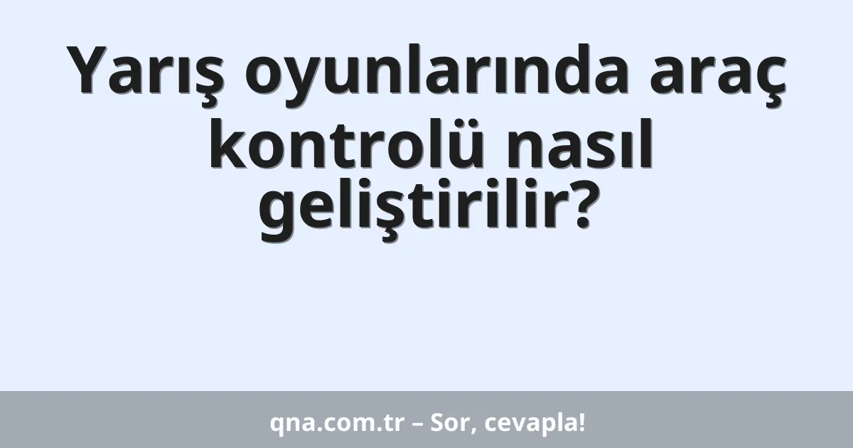 Yarış oyunlarında araç kontrolü nasıl geliştirilir?