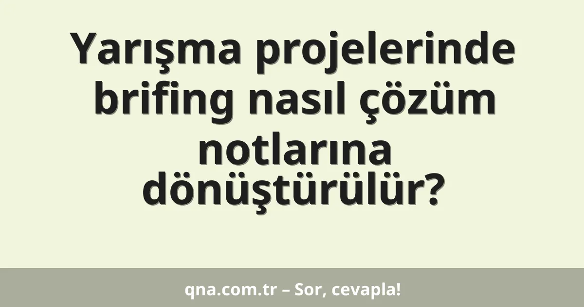 Yarışma projelerinde brifing nasıl çözüm notlarına dönüştürülür?