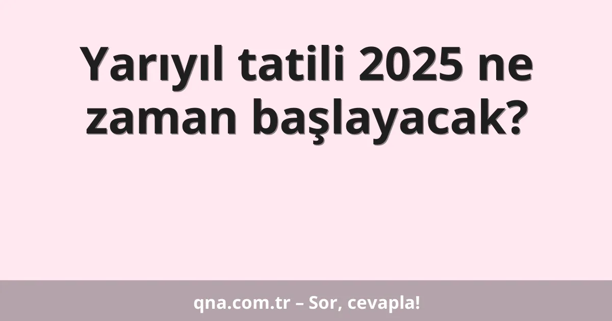 Yarıyıl tatili 2025 ne zaman başlayacak?