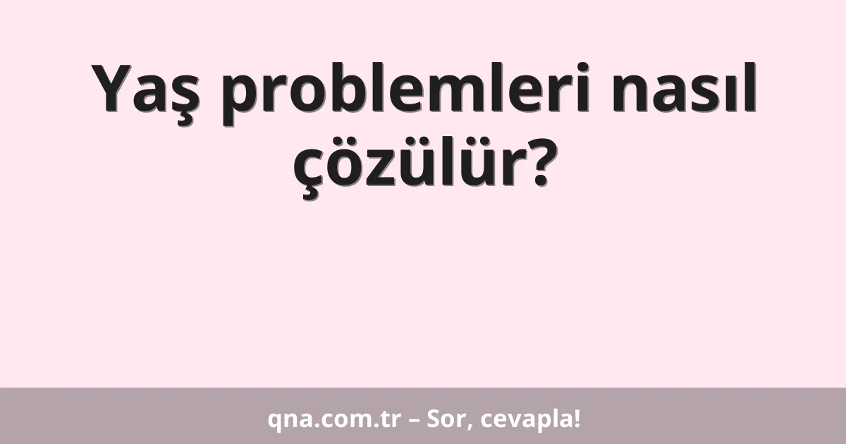 Yaş problemleri nasıl çözülür?