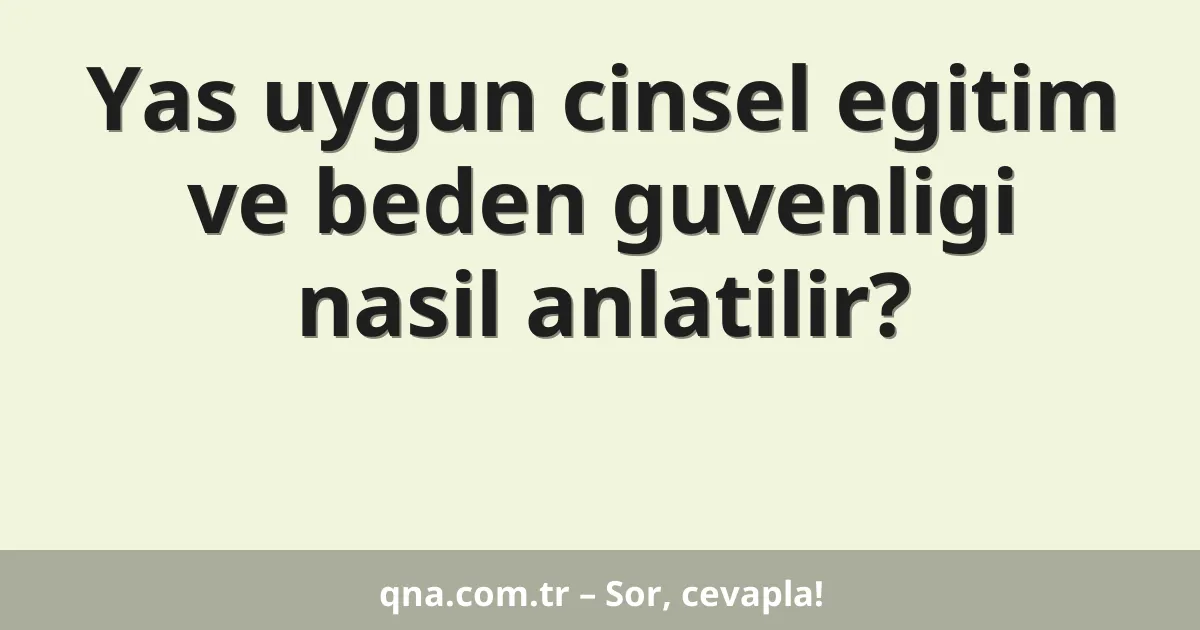 Yas uygun cinsel egitim ve beden guvenligi nasil anlatilir?