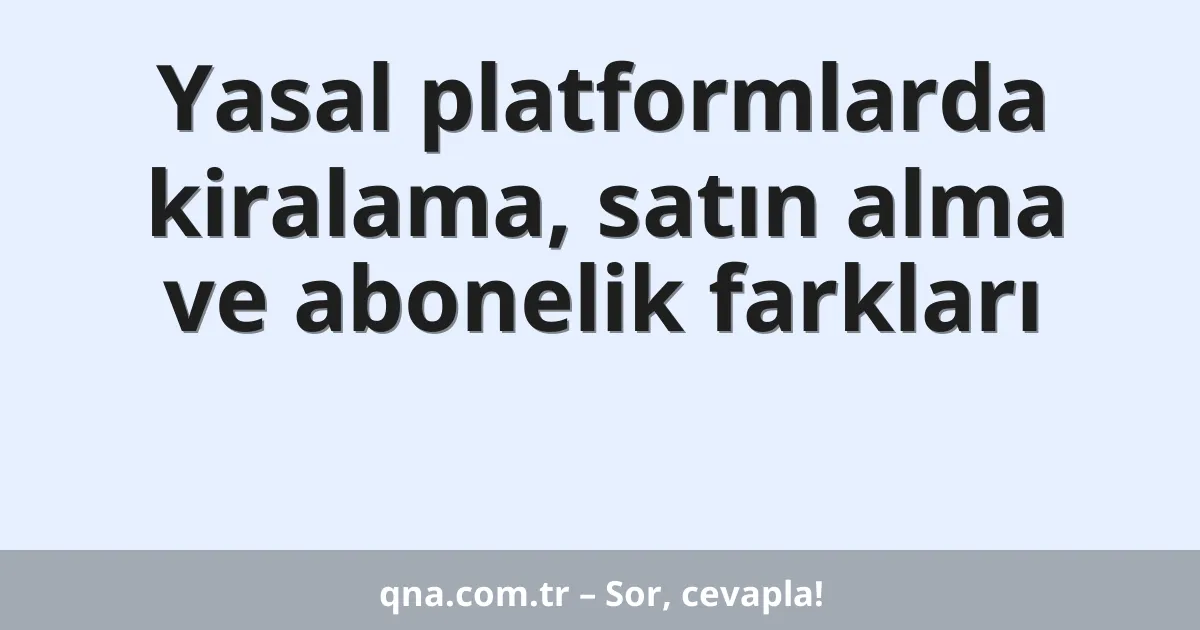 Yasal platformlarda kiralama, satın alma ve abonelik farkları