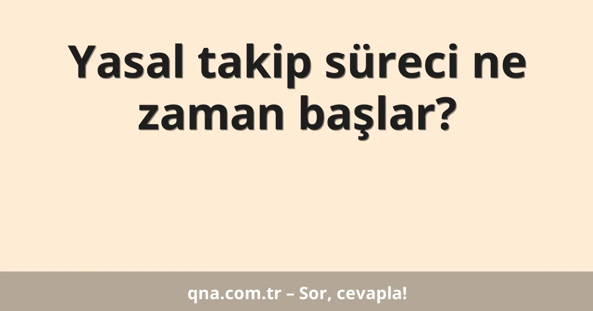 Yasal takip süreci ne zaman başlar?