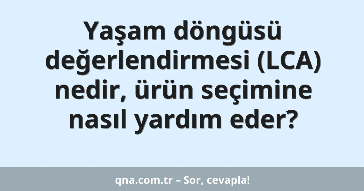 Yaşam döngüsü değerlendirmesi (LCA) nedir, ürün seçimine nasıl yardım eder?